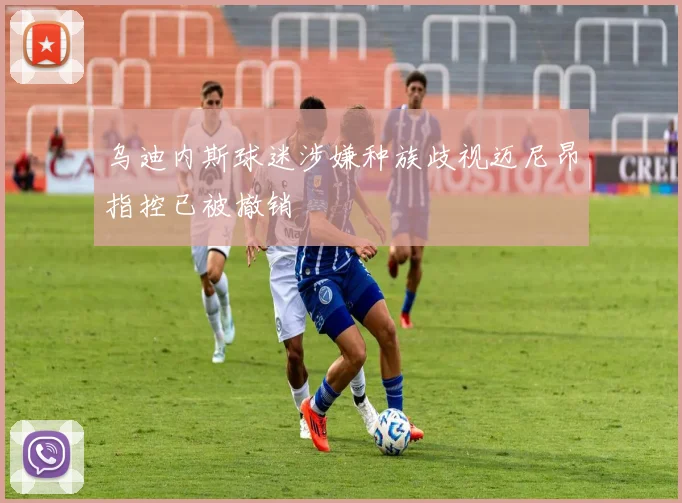 乌迪内斯球迷涉嫌种族歧视迈尼昂指控已被撤销