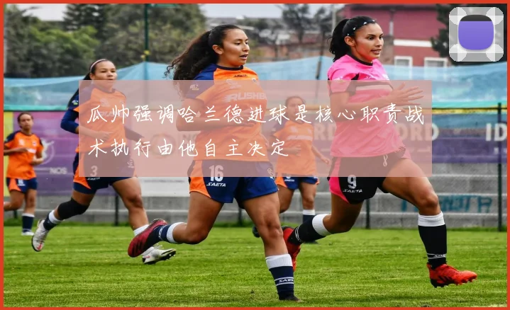 瓜帅强调哈兰德进球是核心职责战术执行由他自主决定