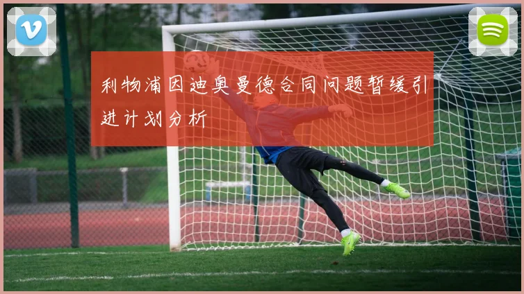 利物浦因迪奥曼德合同问题暂缓引进计划分析