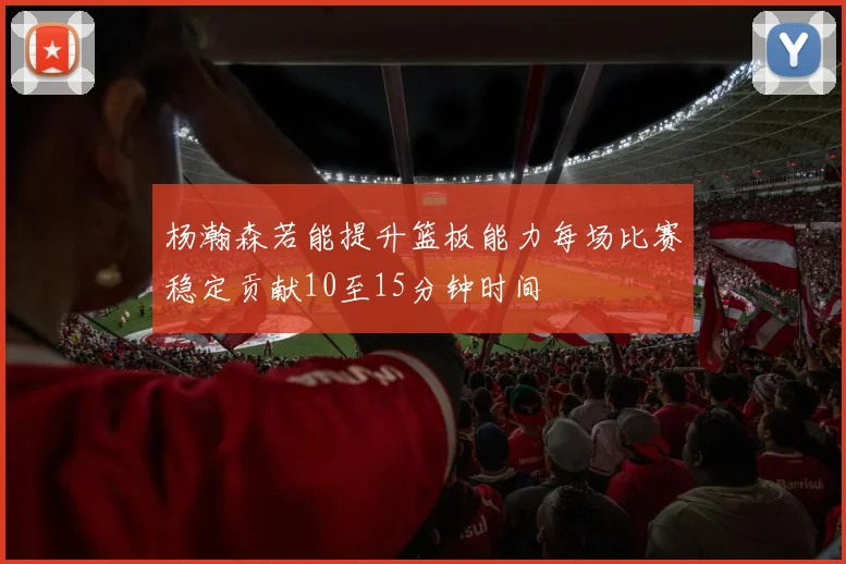 杨瀚森若能提升篮板能力每场比赛稳定贡献10至15分钟时间