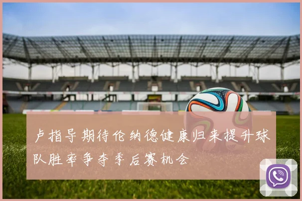 卢指导期待伦纳德健康归来提升球队胜率争夺季后赛机会