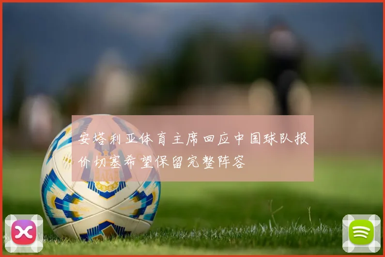 安塔利亚体育主席回应中国球队报价切塞希望保留完整阵容