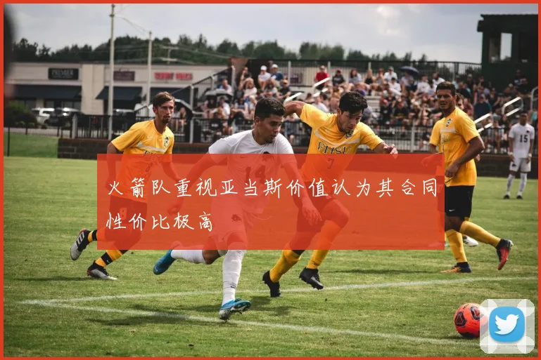 火箭队重视亚当斯价值认为其合同性价比极高