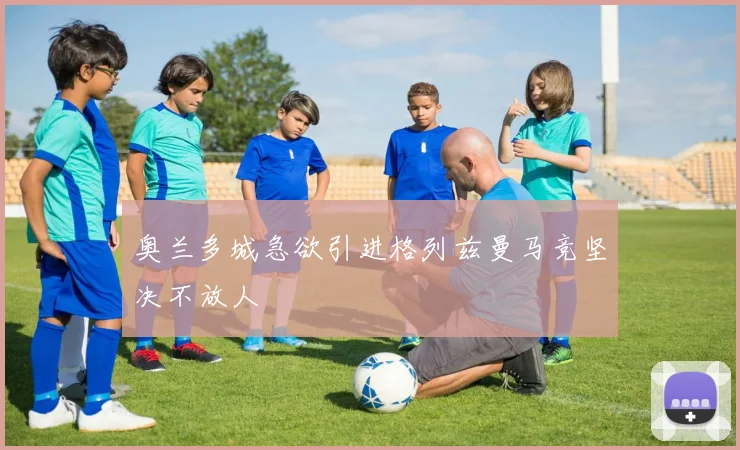 奥兰多城急欲引进格列兹曼马竞坚决不放人