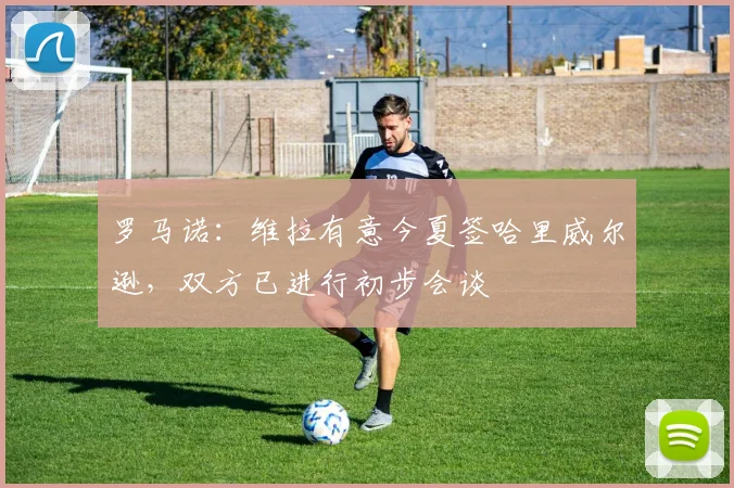 罗马诺：维拉有意今夏签哈里威尔逊，双方已进行初步会谈