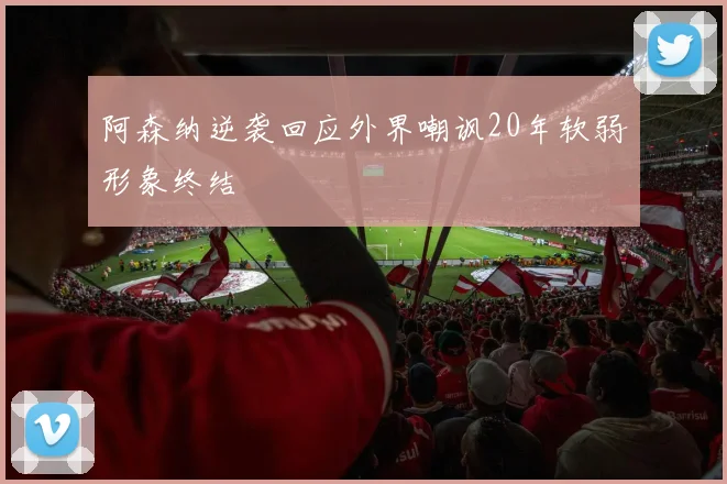 阿森纳逆袭回应外界嘲讽20年软弱形象终结