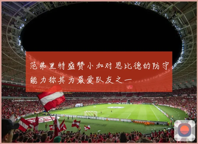 范弗里特盛赞小加对恩比德的防守能力称其为最爱队友之一