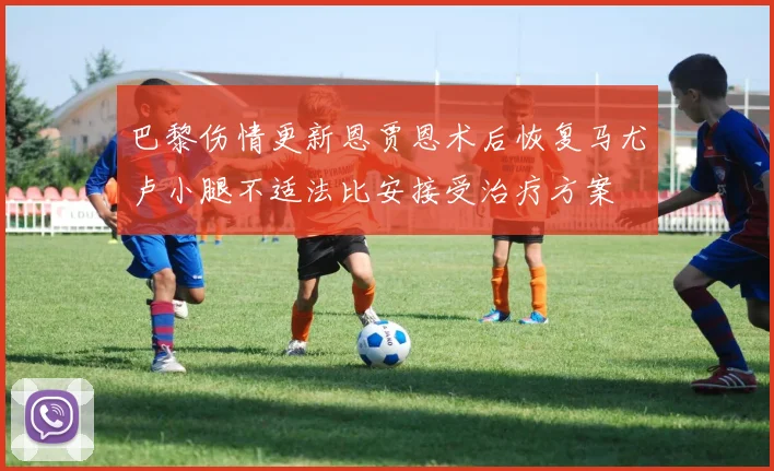 巴黎伤情更新恩贾恩术后恢复马尤卢小腿不适法比安接受治疗方案