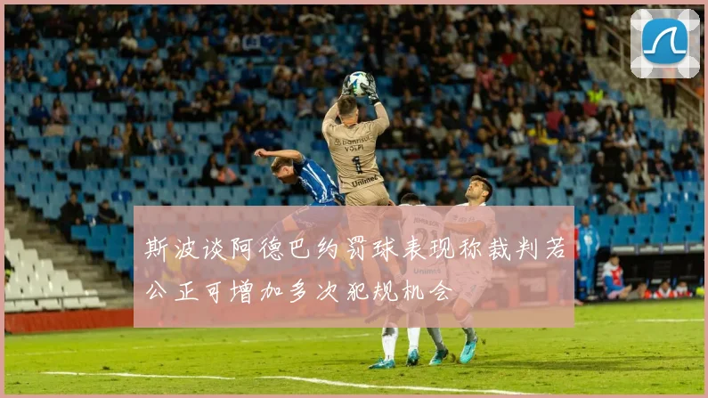 斯波谈阿德巴约罚球表现称裁判若公正可增加多次犯规机会