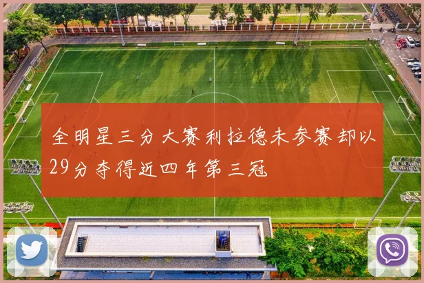 全明星三分大赛利拉德未参赛却以29分夺得近四年第三冠