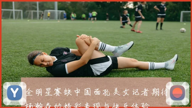 全明星赛缺中国面孔美女记者期待杨瀚森的精彩表现与快乐体验