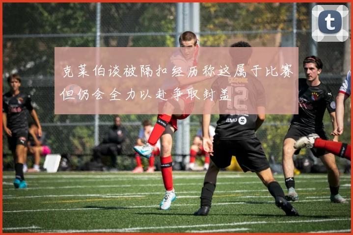 克莱伯谈被隔扣经历称这属于比赛但仍会全力以赴争取封盖