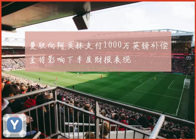曼联向阿莫林支付1000万英镑补偿金将影响下季度财报表现