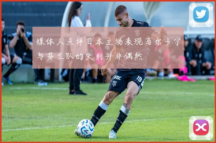 媒体人点评日本主场表现马尔卡宁与芬兰队的失利并非偶然