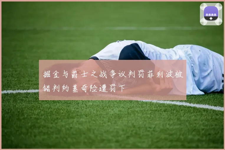 掘金与爵士之战争议判罚菲利波被错判约基奇险遭罚下