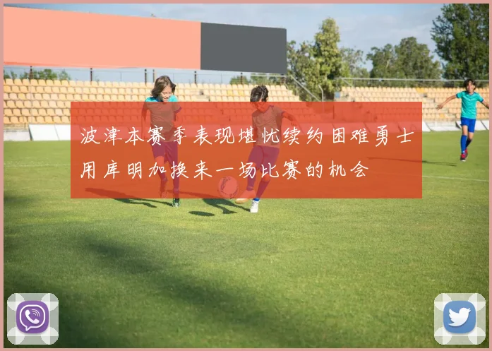 波津本赛季表现堪忧续约困难勇士用库明加换来一场比赛的机会