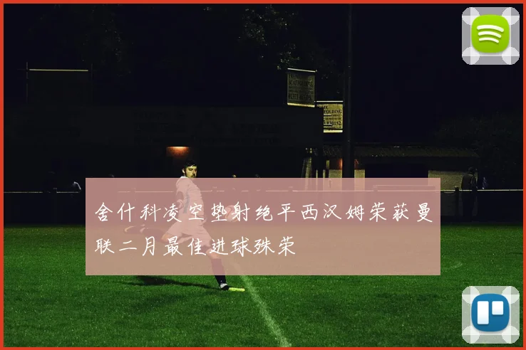 舍什科凌空垫射绝平西汉姆荣获曼联二月最佳进球殊荣