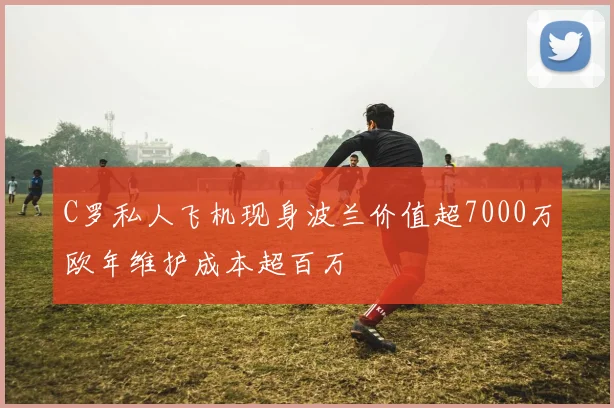C罗私人飞机现身波兰价值超7000万欧年维护成本超百万