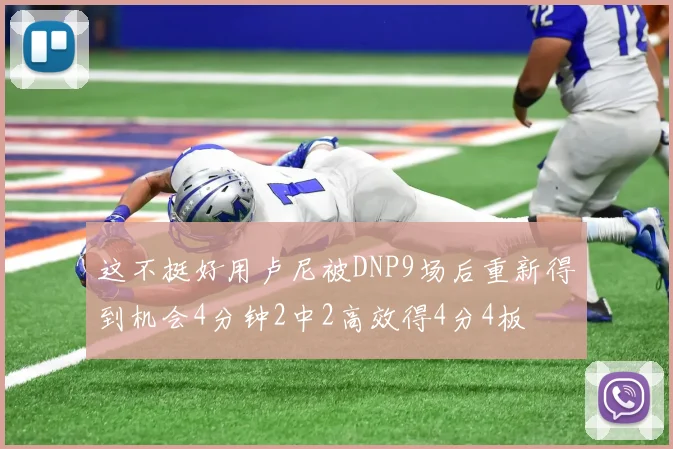 这不挺好用卢尼被DNP9场后重新得到机会4分钟2中2高效得4分4板