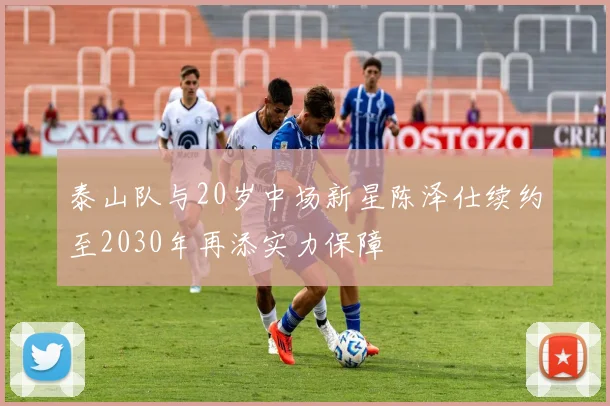 泰山队与20岁中场新星陈泽仕续约至2030年再添实力保障