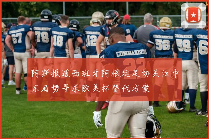 阿斯报道西班牙阿根廷足协关注中东局势寻求欧美杯替代方案