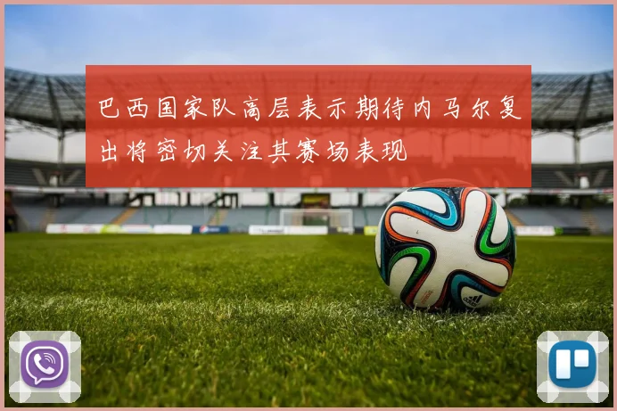 巴西国家队高层表示期待内马尔复出将密切关注其赛场表现