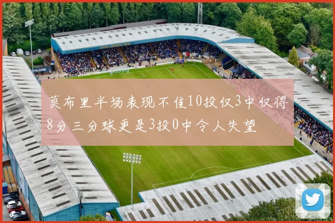 莫布里半场表现不佳10投仅3中仅得8分三分球更是3投0中令人失望