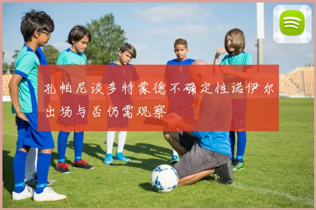 孔帕尼谈多特蒙德不确定性诺伊尔出场与否仍需观察