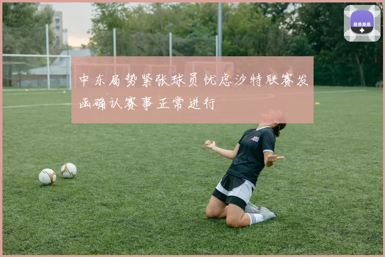中东局势紧张球员忧虑沙特联赛发函确认赛事正常进行