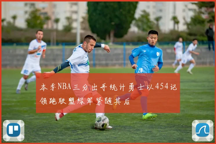 本季NBA三分出手统计勇士以454记领跑联盟绿军紧随其后