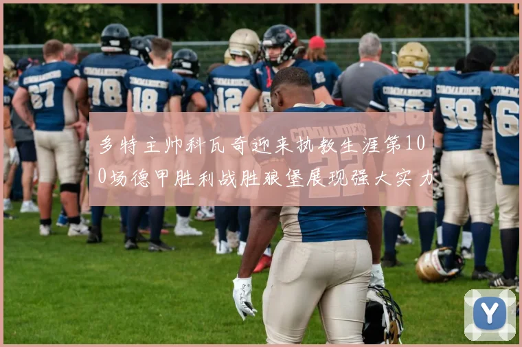 多特主帅科瓦奇迎来执教生涯第100场德甲胜利战胜狼堡展现强大实力