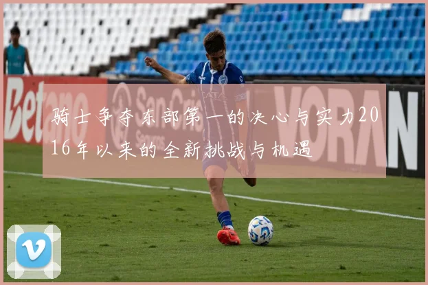 骑士争夺东部第一的决心与实力2016年以来的全新挑战与机遇