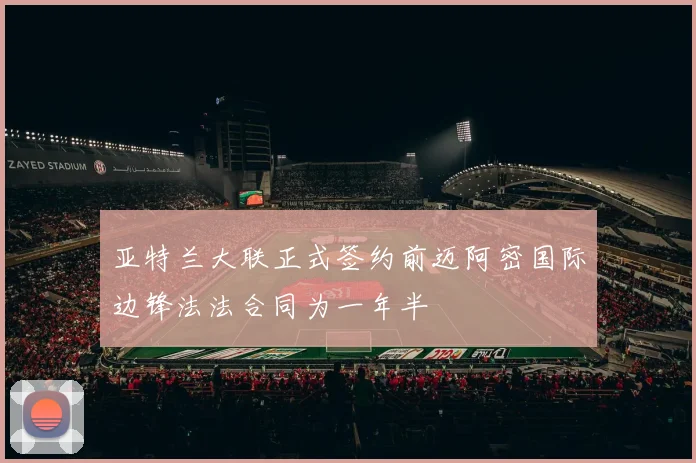 亚特兰大联正式签约前迈阿密国际边锋法法合同为一年半