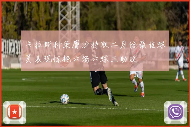 卡拉斯科荣膺沙特联二月份最佳球员表现惊艳六场六球三助攻