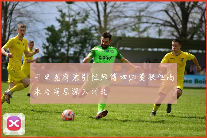 卡里克有意引拉师傅回归曼联但尚未与高层深入讨论