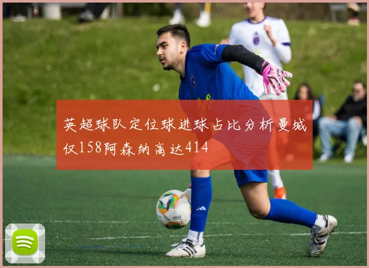 英超球队定位球进球占比分析曼城仅158阿森纳高达414